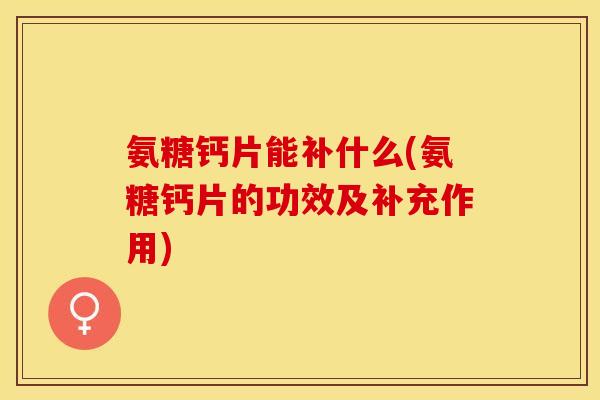 氨糖钙片能补什么(氨糖钙片的功效及补充作用)