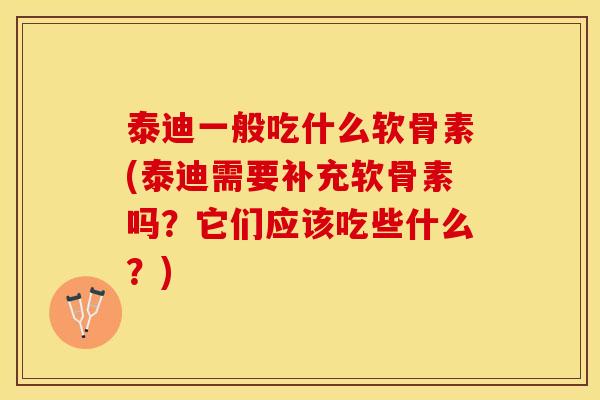 泰迪一般吃什么软骨素(泰迪需要补充软骨素吗？它们应该吃些什么？)