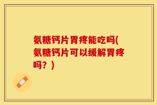 氨糖钙片胃疼能吃吗(氨糖钙片可以缓解胃疼吗?)-第1张图片-关节保镖 氨糖钙片胃疼能吃吗(氨糖钙片可以缓解胃疼吗?)-第1张图片-关节保镖