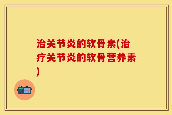 治关节炎的软骨素(治疗关节炎的软骨营养素)