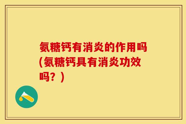 氨糖钙有消炎的作用吗(氨糖钙具有消炎功效吗？)