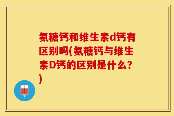 氨糖钙和维生素d钙有区别吗(氨糖钙与维生素D钙的区别是什么？)
