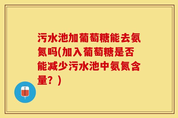 污水池加葡萄糖能去氨氮吗(加入葡萄糖是否能减少污水池中氨氮含量？)