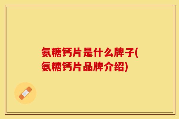 氨糖钙片是什么牌子(氨糖钙片品牌介绍)-第1张图片-关节保镖 氨糖钙片是什么牌子(氨糖钙片品牌介绍)-第1张图片-关节保镖