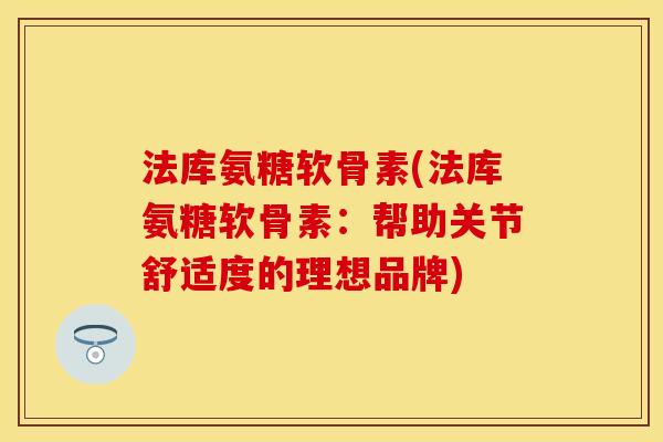 法库氨糖软骨素(法库氨糖软骨素：帮助关节舒适度的理想品牌)