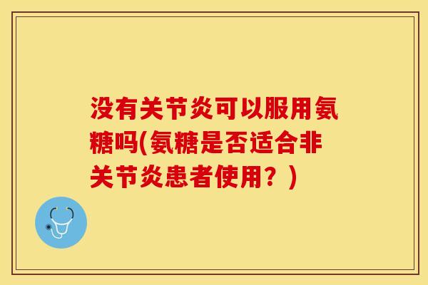 没有关节炎可以服用氨糖吗(氨糖是否适合非关节炎患者使用？)