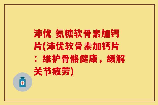 沛优 氨糖软骨素加钙片(沛优软骨素加钙片：维护骨骼健康，缓解关节疲劳)