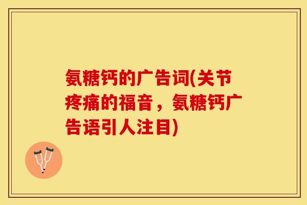 氨糖钙的广告词(关节疼痛的福音，氨糖钙广告语引人注目)
