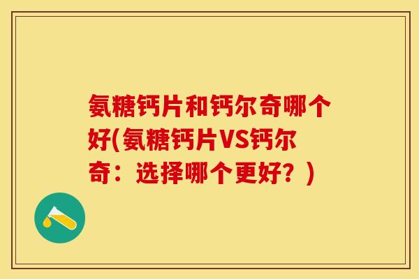 氨糖钙片和钙尔奇哪个好(氨糖钙片VS钙尔奇：选择哪个更好？)