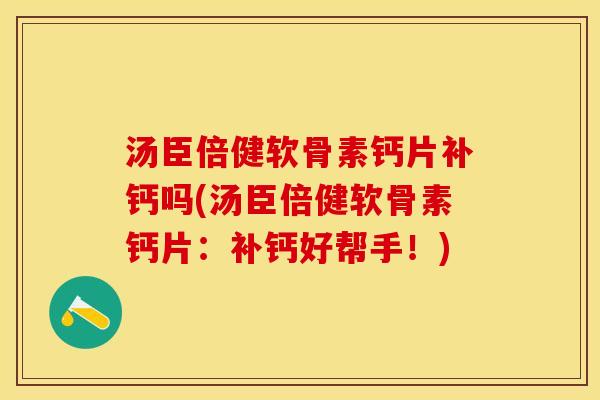 汤臣倍健软骨素钙片补钙吗(汤臣倍健软骨素钙片：补钙好帮手！)