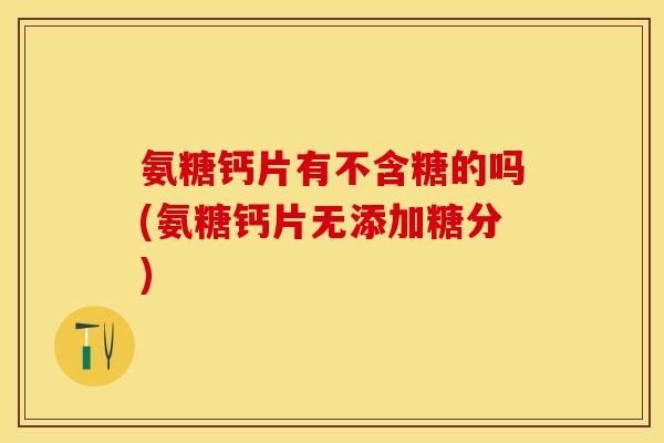 氨糖钙片有不含糖的吗(氨糖钙片无添加糖分)