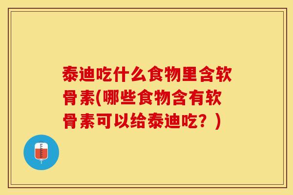泰迪吃什么食物里含软骨素(哪些食物含有软骨素可以给泰迪吃？)