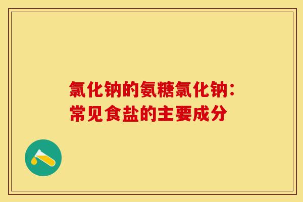 氯化钠的氨糖氯化钠：常见食盐的主要成分