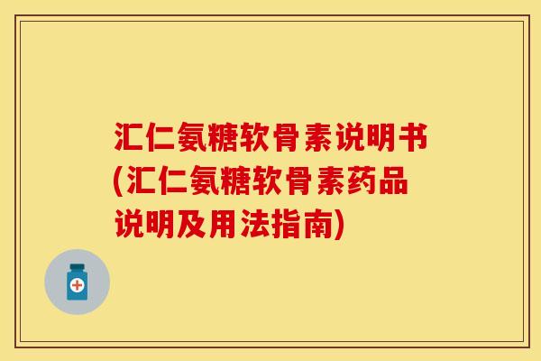 汇仁氨糖软骨素说明书(汇仁氨糖软骨素药品说明及用法指南)