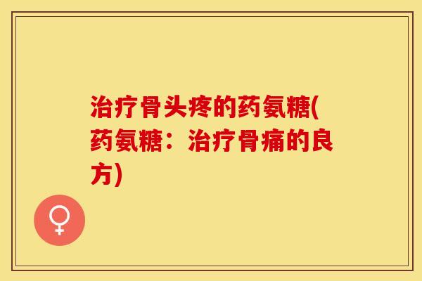 治疗骨头疼的药氨糖(药氨糖：治疗骨痛的良方)