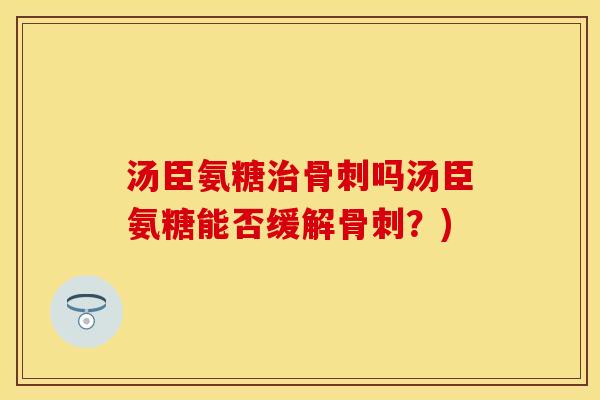 汤臣氨糖治骨刺吗汤臣氨糖能否缓解骨刺？)