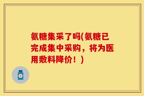 氨糖集采了吗(氨糖已完成集中采购，将为医用敷料降价！)