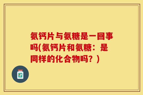 氨钙片与氨糖是一回事吗(氨钙片和氨糖：是同样的化合物吗？)
