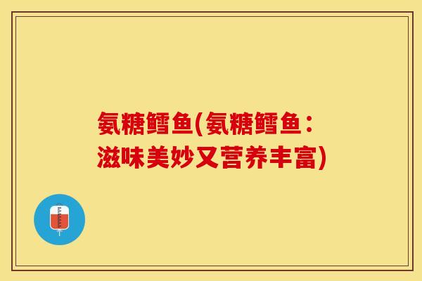 氨糖鳕鱼(氨糖鳕鱼：滋味美妙又营养丰富)