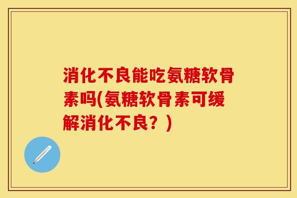 消化不良能吃氨糖软骨素吗(氨糖软骨素可缓解消化不良?)-第1张图片-关节保镖 消化不良能吃氨糖软骨素吗(氨糖软骨素可缓解消化不良?)-第1张图片-关节保镖