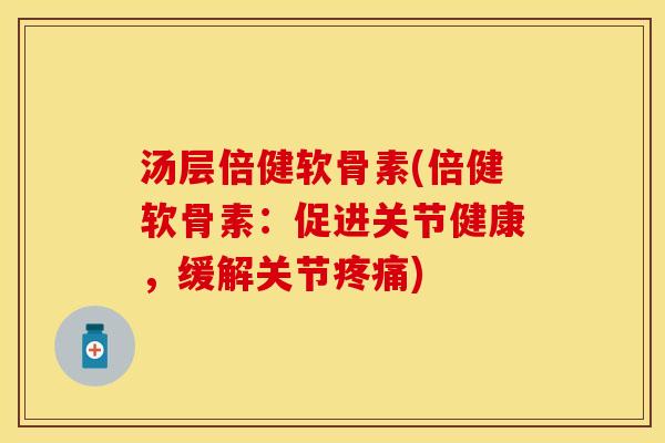 汤层倍健软骨素(倍健软骨素:促进关节健康,缓解关节疼痛)-第1张图片-关节保镖 汤层倍健软骨素(倍健软骨素:促进关节健康,缓解关节疼痛)-第1张图片-关节保镖