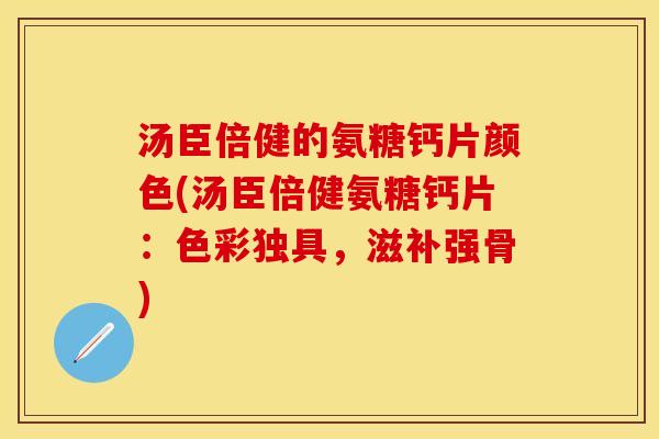 汤臣倍健的氨糖钙片颜色(汤臣倍健氨糖钙片：色彩独具，滋补强骨)