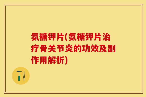 氨糖钾片(氨糖钾片治疗骨关节炎的功效及副作用解析)
