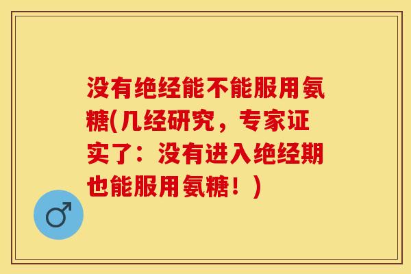 没有绝经能不能服用氨糖(几经研究，专家证实了：没有进入绝经期也能服用氨糖！)