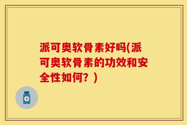 派可奥软骨素好吗(派可奥软骨素的功效和安全性如何？)