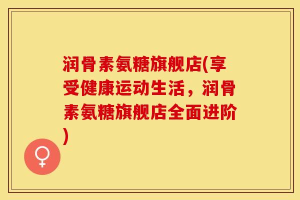 润骨素氨糖旗舰店(享受健康运动生活，润骨素氨糖旗舰店全面进阶)-第1张图片-关节保镖