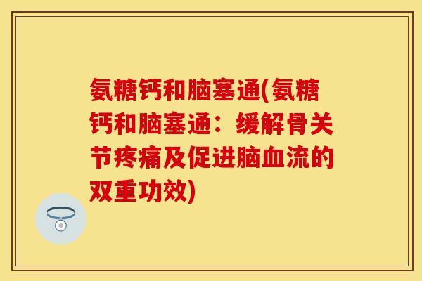 氨糖钙和脑塞通(氨糖钙和脑塞通:缓解骨关节疼痛及促进脑血流的双重功效)-第1张图片-关节保镖 氨糖钙和脑塞通(氨糖钙和脑塞通:缓解骨关节疼痛及促进脑血流的双重功效)-第1张图片-关节保镖