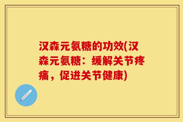 汉森元氨糖的功效(汉森元氨糖：缓解关节疼痛，促进关节健康)