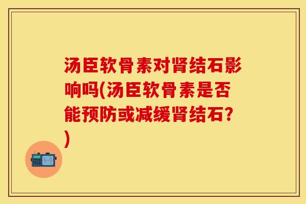 汤臣软骨素对肾结石影响吗(汤臣软骨素是否能预防或减缓肾结石？)