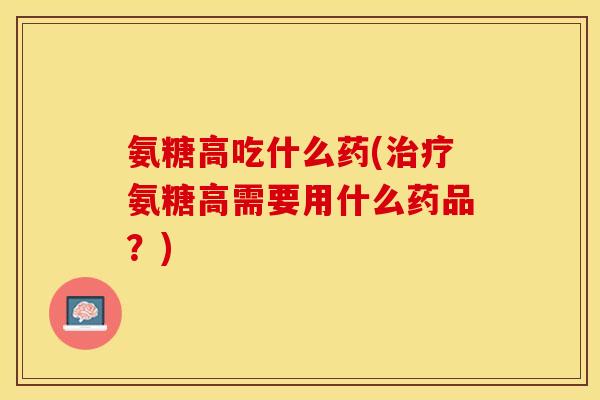 氨糖高吃什么药(治疗氨糖高需要用什么药品？)