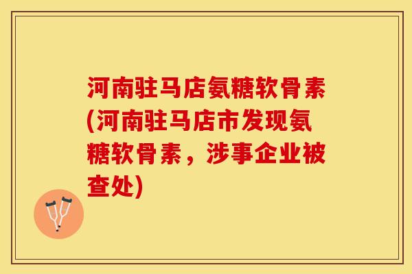 河南驻马店氨糖软骨素(河南驻马店市发现氨糖软骨素，涉事企业被查处)