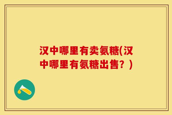 汉中哪里有卖氨糖(汉中哪里有氨糖出售？)