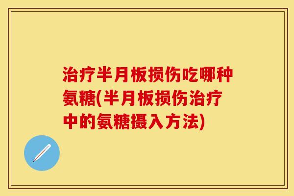 治疗半月板损伤吃哪种氨糖(半月板损伤治疗中的氨糖摄入方法)