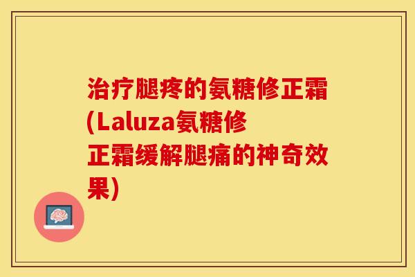 治疗腿疼的氨糖修正霜(Laluza氨糖修正霜缓解腿痛的神奇效果)