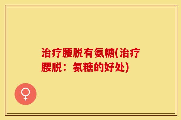 治疗腰脱有氨糖(治疗腰脱：氨糖的好处)