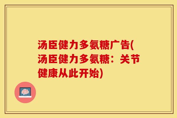 汤臣健力多氨糖广告(汤臣健力多氨糖：关节健康从此开始)