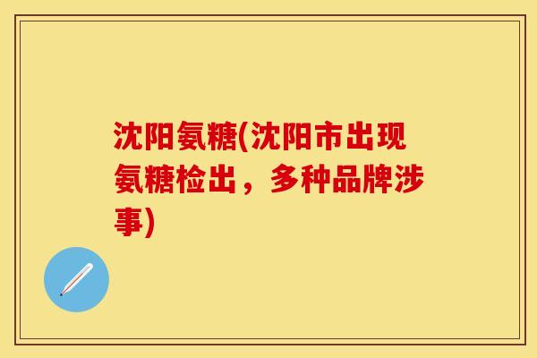 沈阳氨糖(沈阳市出现氨糖检出，多种品牌涉事)