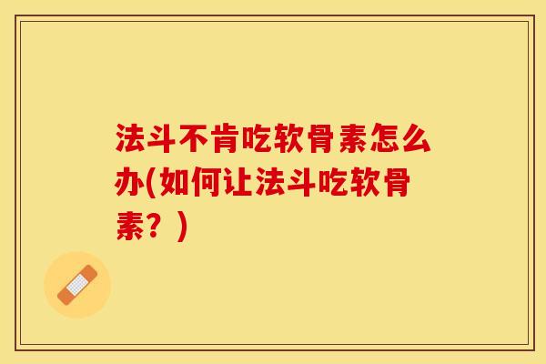 法斗不肯吃软骨素怎么办(如何让法斗吃软骨素？)-第1张图片-关节保镖