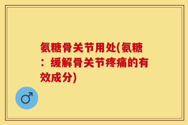 氨糖骨关节用处(氨糖：缓解骨关节疼痛的有效成分)