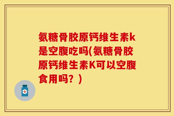 氨糖骨胶原钙维生素k是空腹吃吗(氨糖骨胶原钙维生素K可以空腹食用吗？)