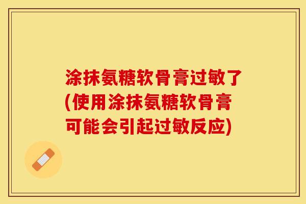 涂抹氨糖软骨膏过敏了(使用涂抹氨糖软骨膏可能会引起过敏反应)