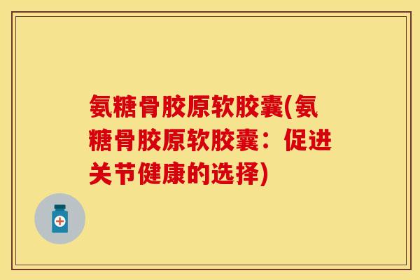 氨糖骨胶原软胶囊(氨糖骨胶原软胶囊：促进关节健康的选择)