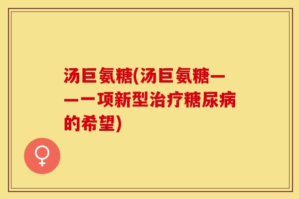 汤巨氨糖(汤巨氨糖——一项新型治疗糖尿病的希望)-第1张图片-关节保镖 汤巨氨糖(汤巨氨糖——一项新型治疗糖尿病的希望)-第1张图片-关节保镖
