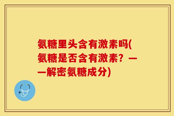 氨糖里头含有激素吗(氨糖是否含有激素？——解密氨糖成分)