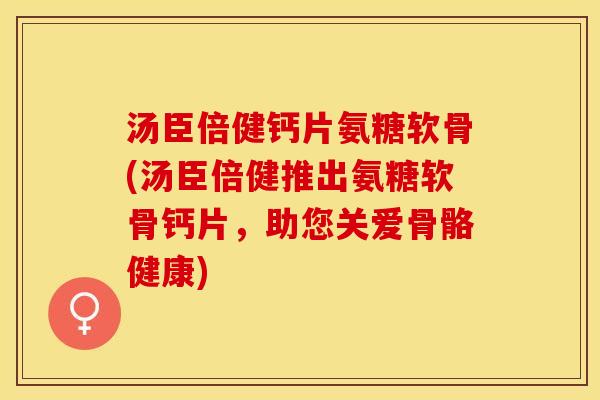 汤臣倍健钙片氨糖软骨(汤臣倍健推出氨糖软骨钙片，助您关爱骨骼健康)