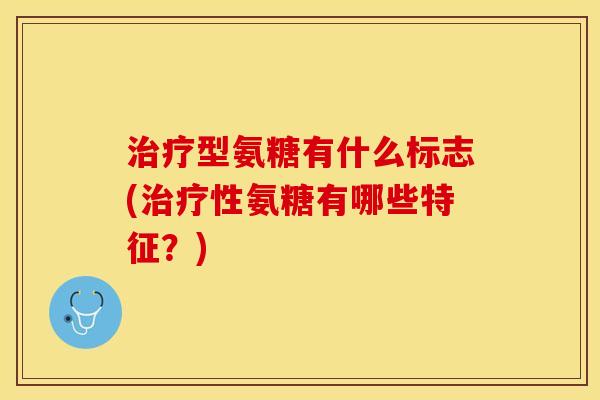 治疗型氨糖有什么标志(治疗性氨糖有哪些特征？)